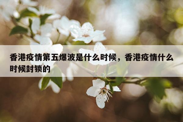 香港疫情第五爆波是什么时候，香港疫情什么时候封锁的