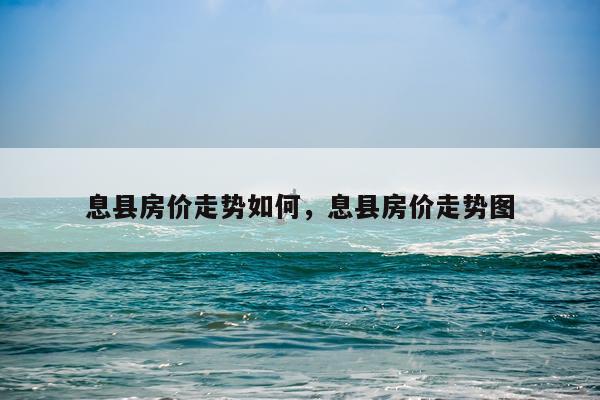 息县房价走势如何，息县房价走势图