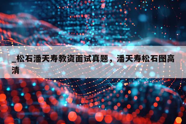 _松石潘天寿教资面试真题，潘天寿松石图高清