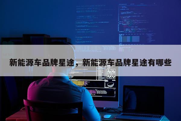 新能源车品牌星途，新能源车品牌星途有哪些