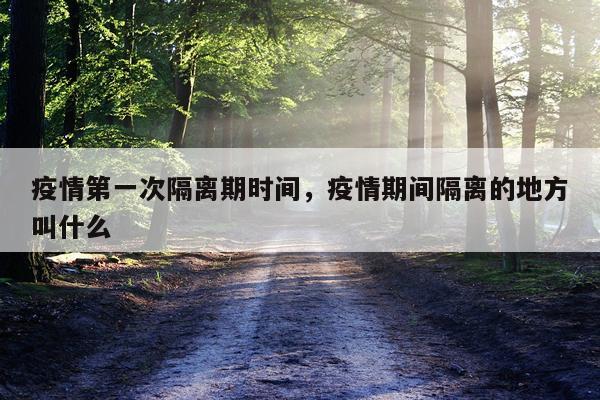 疫情第一次隔离期时间，疫情期间隔离的地方叫什么