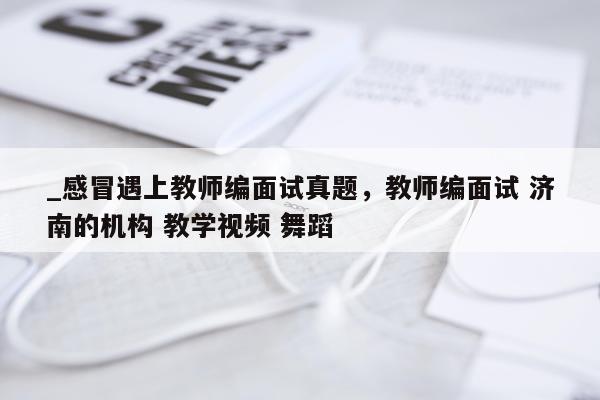 _感冒遇上教师编面试真题，教师编面试 济南的机构 教学视频 舞蹈