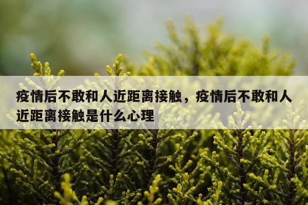 疫情后不敢和人近距离接触，疫情后不敢和人近距离接触是什么心理