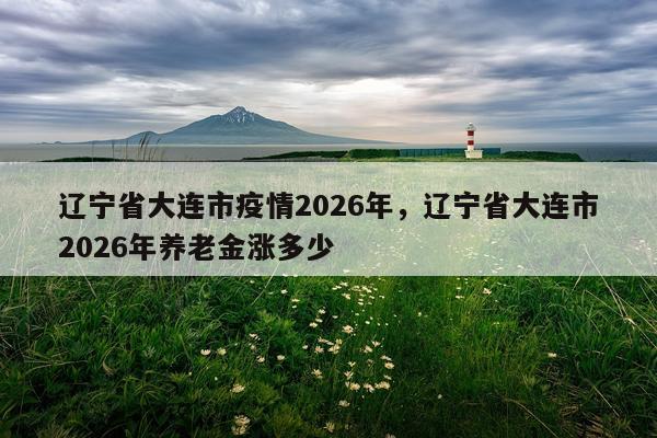 辽宁省大连市疫情2026年，辽宁省大连市2026年养老金涨多少