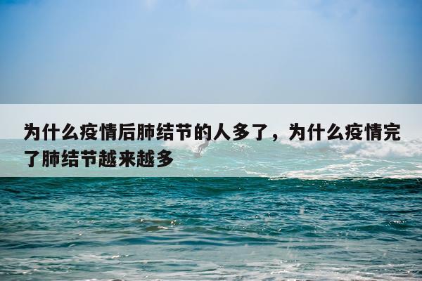 为什么疫情后肺结节的人多了，为什么疫情完了肺结节越来越多
