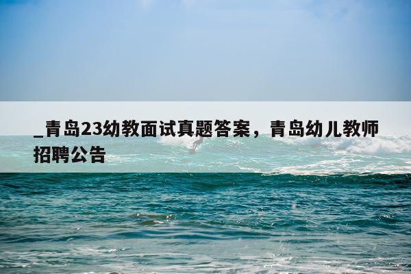 _青岛23幼教面试真题答案，青岛幼儿教师招聘公告
