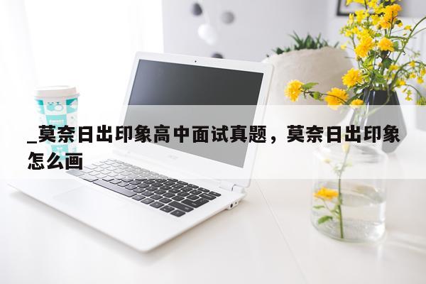 _莫奈日出印象高中面试真题，莫奈日出印象怎么画