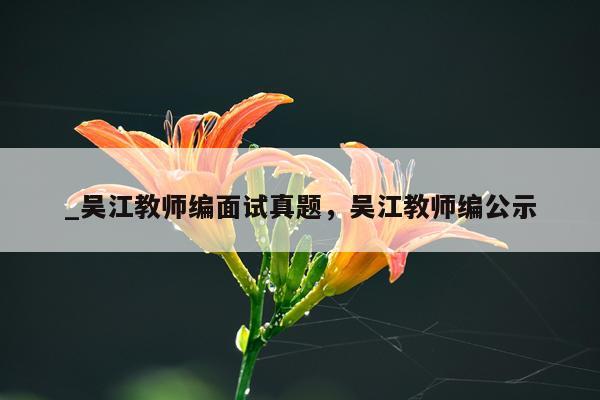 _吴江教师编面试真题，吴江教师编公示