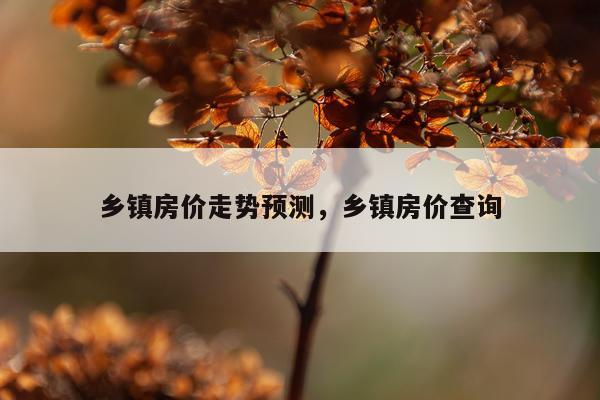 乡镇房价走势预测，乡镇房价查询