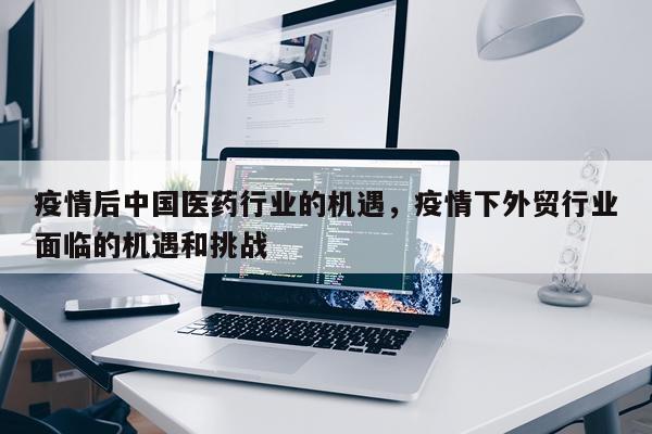疫情后中国医药行业的机遇，疫情下外贸行业面临的机遇和挑战