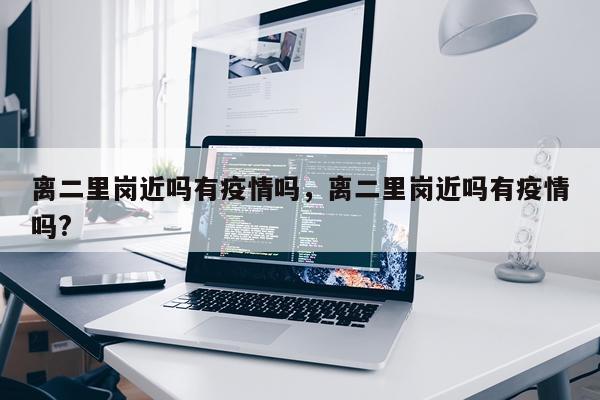 离二里岗近吗有疫情吗，离二里岗近吗有疫情吗?
