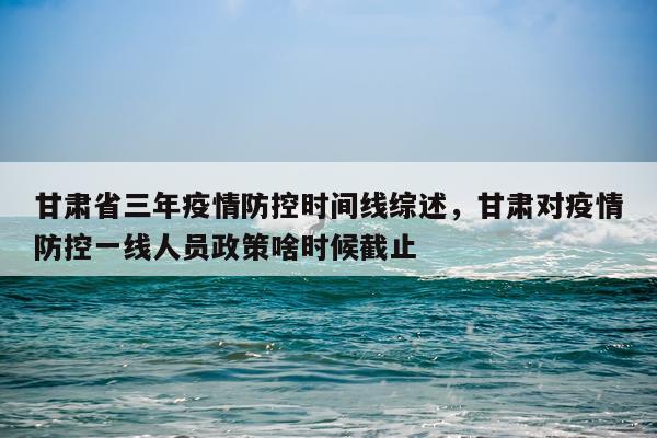 甘肃省三年疫情防控时间线综述，甘肃对疫情防控一线人员政策啥时候截止