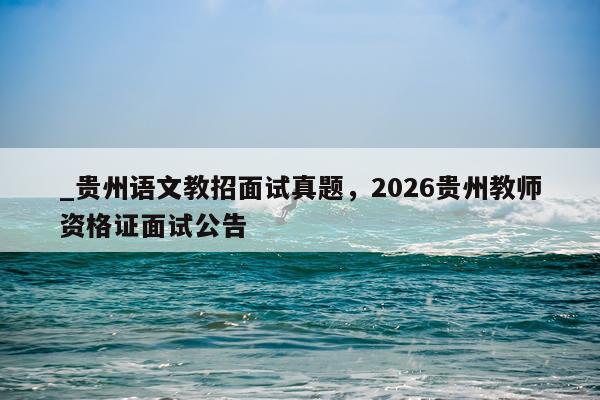 _贵州语文教招面试真题，2026贵州教师资格证面试公告