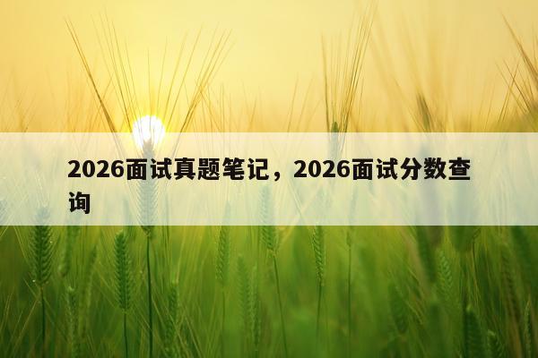 2026面试真题笔记，2026面试分数查询