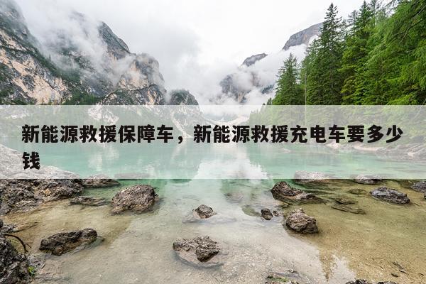 新能源救援保障车，新能源救援充电车要多少钱