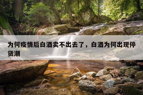 为何疫情后白酒卖不出去了，白酒为何出现停货潮