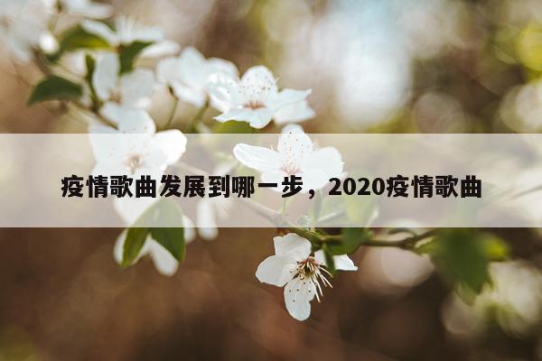 疫情歌曲发展到哪一步，2020疫情歌曲