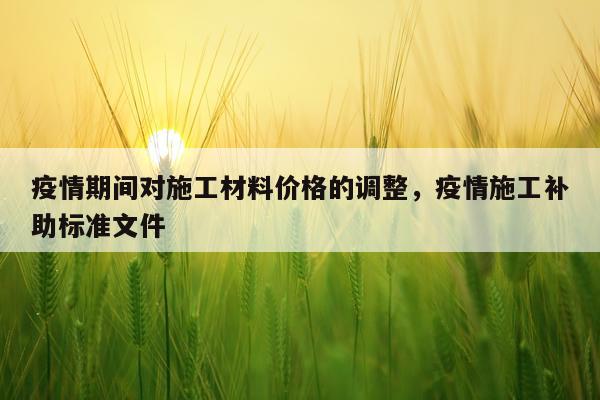 疫情期间对施工材料价格的调整，疫情施工补助标准文件