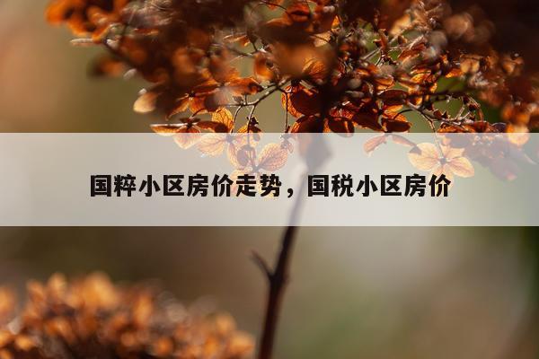 国粹小区房价走势，国税小区房价