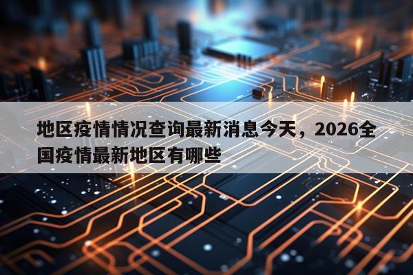 地区疫情情况查询最新消息今天，2026全国疫情最新地区有哪些