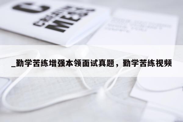 _勤学苦练增强本领面试真题，勤学苦练视频
