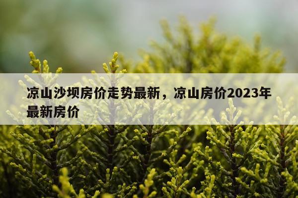 凉山沙坝房价走势最新，凉山房价2023年最新房价