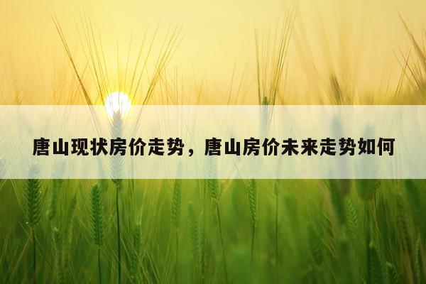 唐山现状房价走势，唐山房价未来走势如何