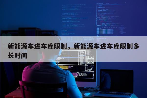 新能源车进车库限制，新能源车进车库限制多长时间