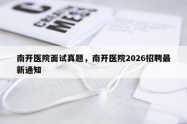 南开医院面试真题，南开医院2026招聘最新通知