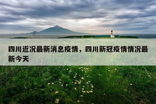 四川近况最新消息疫情，四川新冠疫情情况最新今天