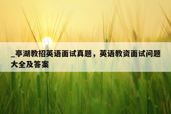 _亭湖教招英语面试真题，英语教资面试问题大全及答案