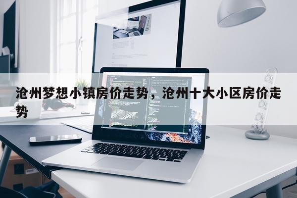 沧州梦想小镇房价走势，沧州十大小区房价走势