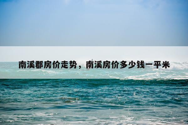 南溪郡房价走势，南溪房价多少钱一平米