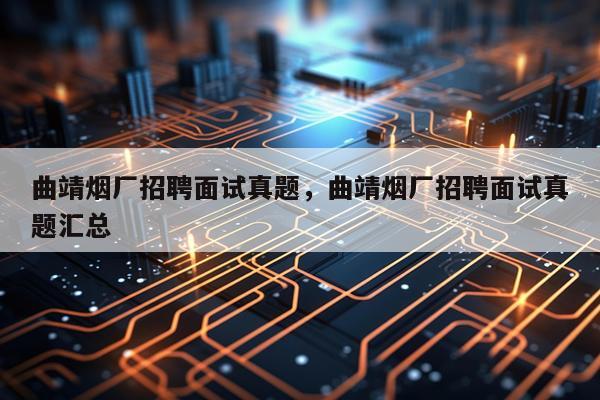 曲靖烟厂招聘面试真题，曲靖烟厂招聘面试真题汇总
