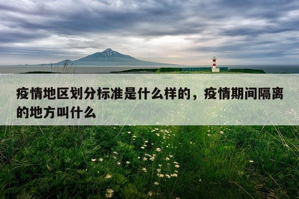 疫情地区划分标准是什么样的，疫情期间隔离的地方叫什么