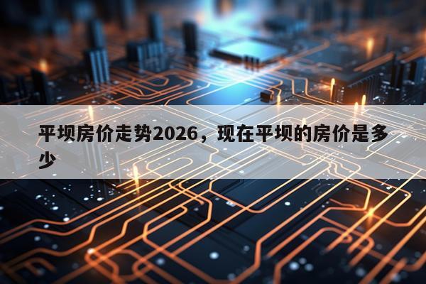 平坝房价走势2026，现在平坝的房价是多少