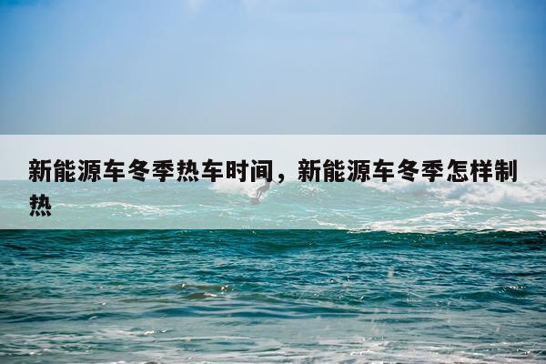 新能源车冬季热车时间，新能源车冬季怎样制热