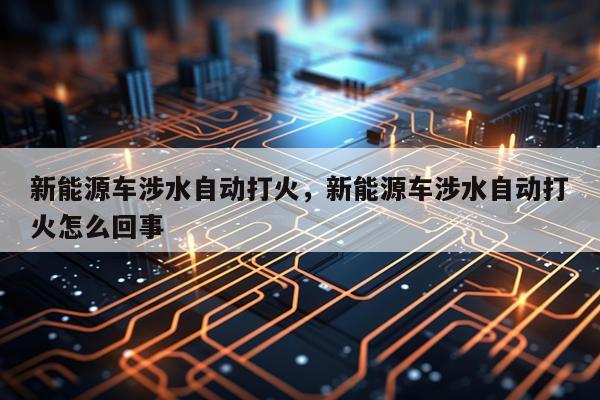 新能源车涉水自动打火，新能源车涉水自动打火怎么回事