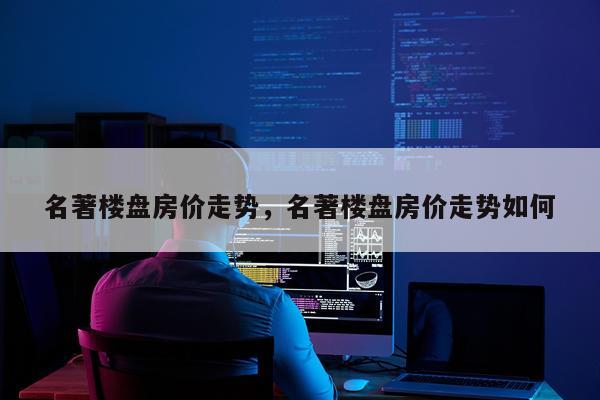 名著楼盘房价走势，名著楼盘房价走势如何