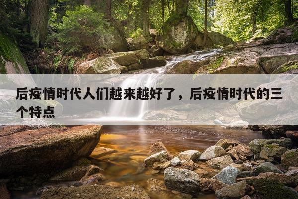 后疫情时代人们越来越好了，后疫情时代的三个特点
