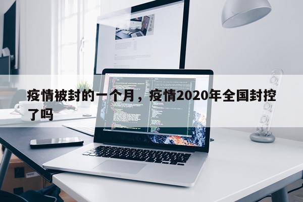 疫情被封的一个月，疫情2020年全国封控了吗