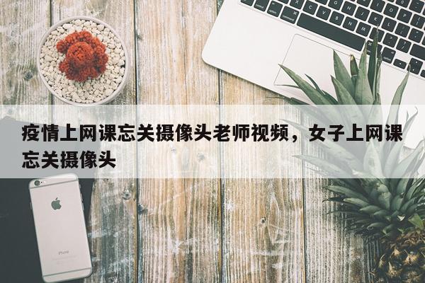 疫情上网课忘关摄像头老师视频，女子上网课忘关摄像头