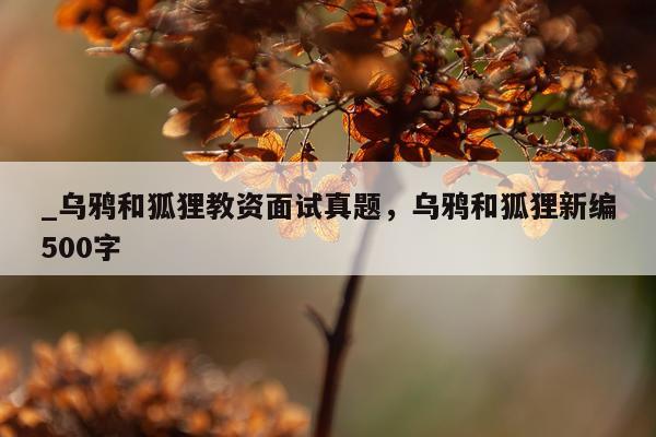 _乌鸦和狐狸教资面试真题，乌鸦和狐狸新编500字