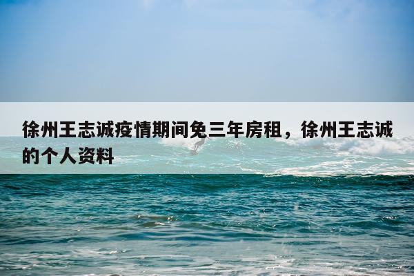 徐州王志诚疫情期间免三年房租，徐州王志诚的个人资料
