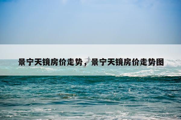 景宁天镜房价走势，景宁天镜房价走势图