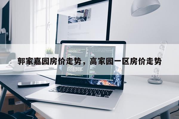 郭家嘉园房价走势，高家园一区房价走势