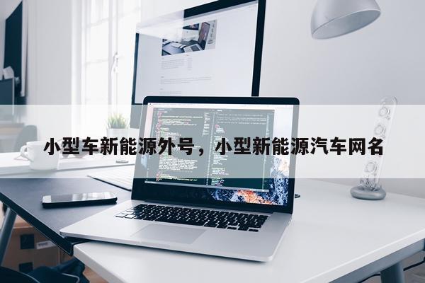小型车新能源外号，小型新能源汽车网名
