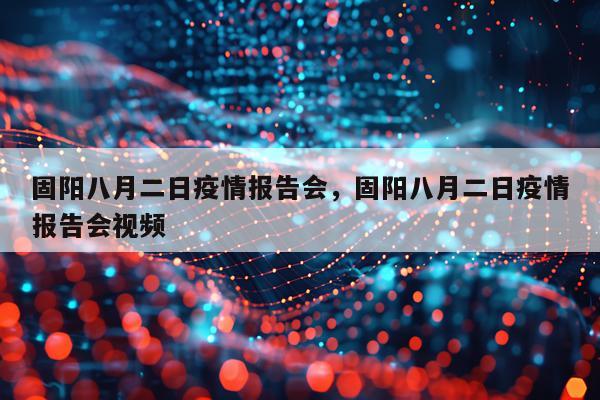 固阳八月二日疫情报告会，固阳八月二日疫情报告会视频