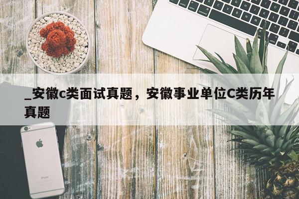 _安徽c类面试真题，安徽事业单位C类历年真题