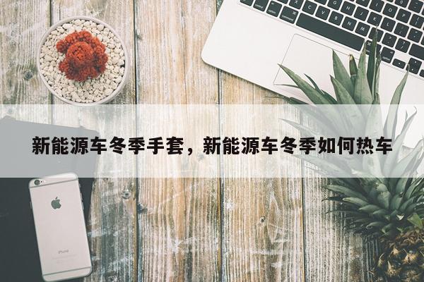 新能源车冬季手套，新能源车冬季如何热车
